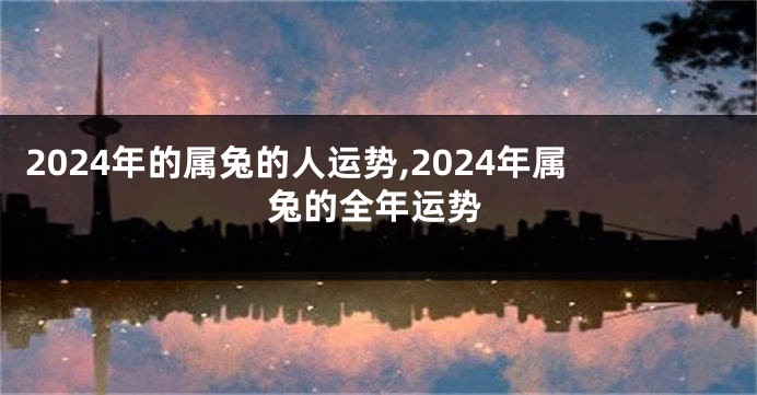 2024年的属兔的人运势,2024年属兔的全年运势