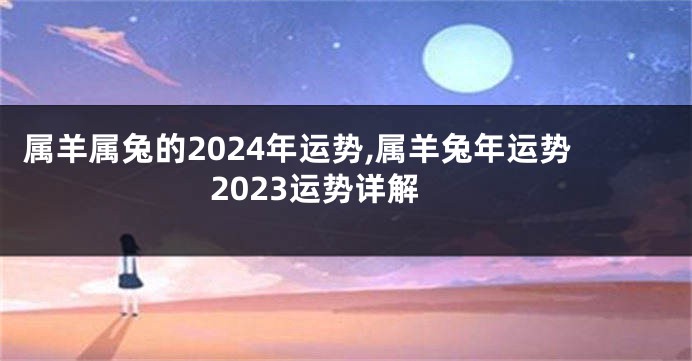 属羊属兔的2024年运势,属羊兔年运势2023运势详解