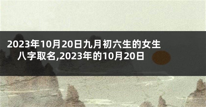 2023年10月20日九月初六生的女生八字取名,2023年的10月20日