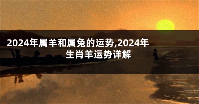 2024年属羊和属兔的运势,2024年生肖羊运势详解