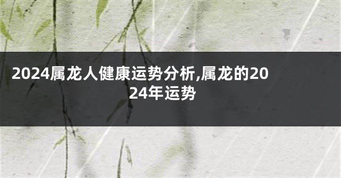 2024属龙人健康运势分析,属龙的2024年运势