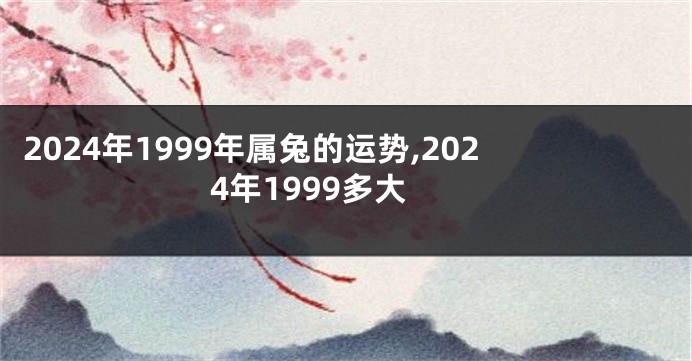 2024年1999年属兔的运势,2024年1999多大