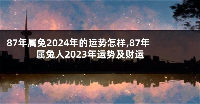 87年属兔2024年的运势怎样,87年属兔人2023年运势及财运