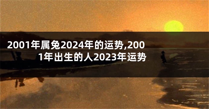 2001年属兔2024年的运势,2001年出生的人2023年运势