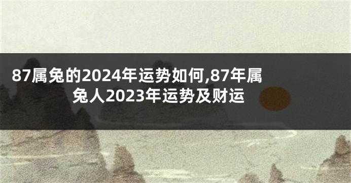 87属兔的2024年运势如何,87年属兔人2023年运势及财运