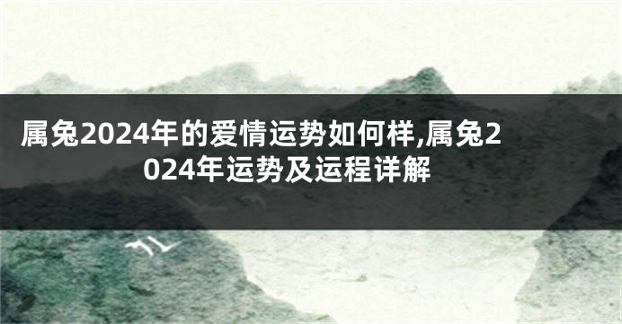 属兔2024年的爱情运势如何样,属兔2024年运势及运程详解