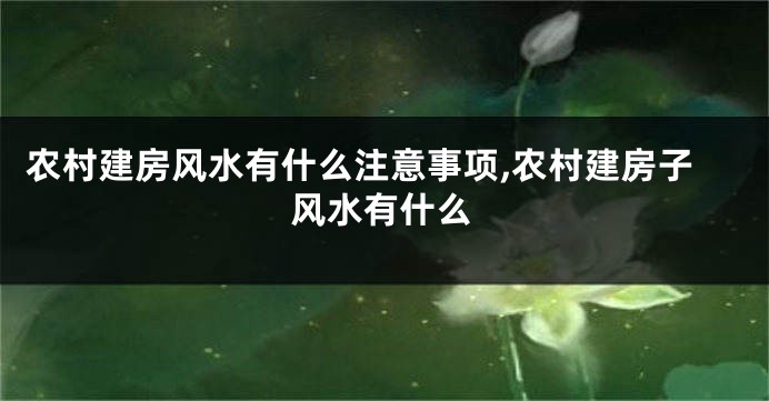 农村建房风水有什么注意事项,农村建房子风水有什么