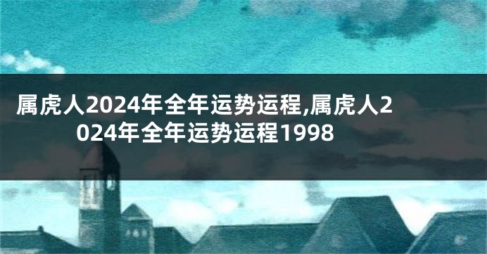 属虎人2024年全年运势运程,属虎人2024年全年运势运程1998