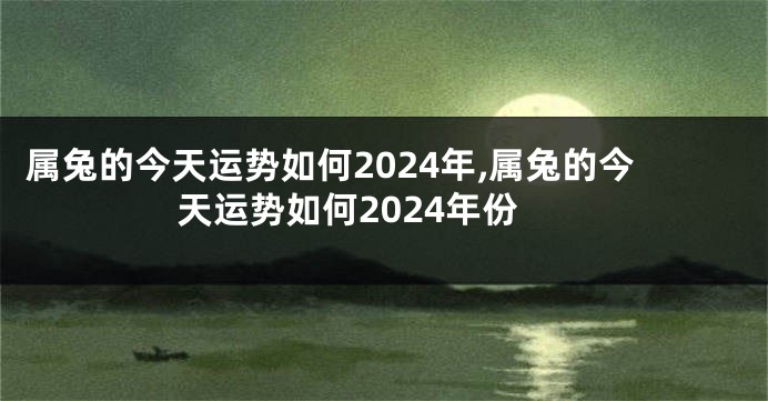 属兔的今天运势如何2024年,属兔的今天运势如何2024年份