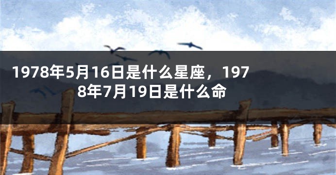 1978年5月16日是什么星座，1978年7月19日是什么命