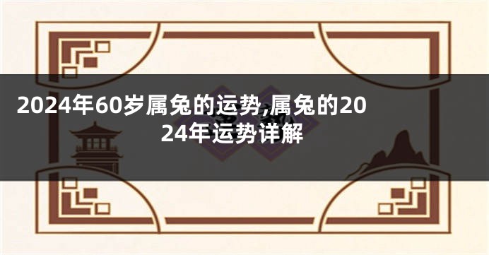 2024年60岁属兔的运势,属兔的2024年运势详解