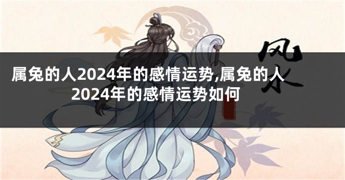 属兔的人2024年的感情运势,属兔的人2024年的感情运势如何