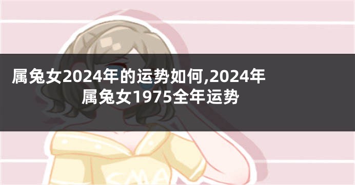 属兔女2024年的运势如何,2024年属兔女1975全年运势