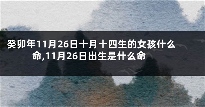 癸卯年11月26日十月十四生的女孩什么命,11月26日出生是什么命