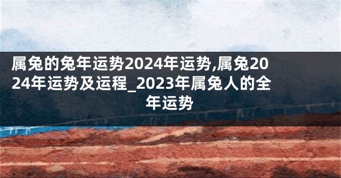 属兔的兔年运势2024年运势,属兔2024年运势及运程_2023年属兔人的全年运势