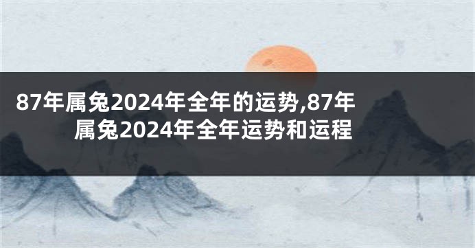 87年属兔2024年全年的运势,87年属兔2024年全年运势和运程