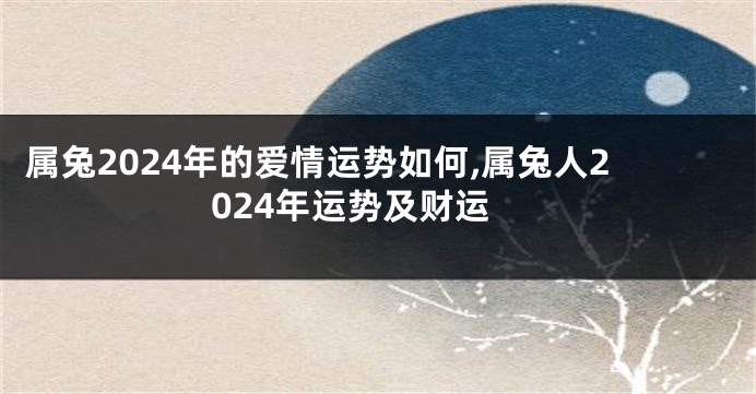 属兔2024年的爱情运势如何,属兔人2024年运势及财运