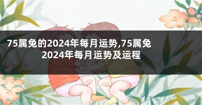 75属兔的2024年每月运势,75属兔2024年每月运势及运程