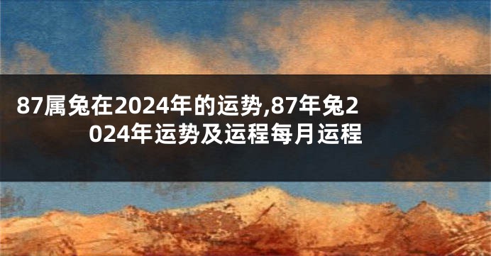 87属兔在2024年的运势,87年兔2024年运势及运程每月运程