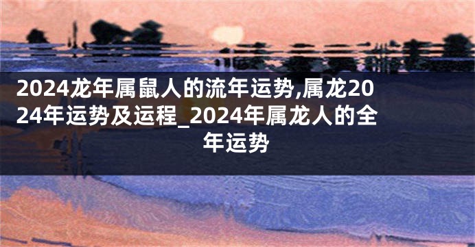 2024龙年属鼠人的流年运势,属龙2024年运势及运程_2024年属龙人的全年运势