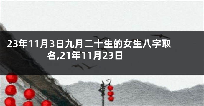 23年11月3日九月二十生的女生八字取名,21年11月23日