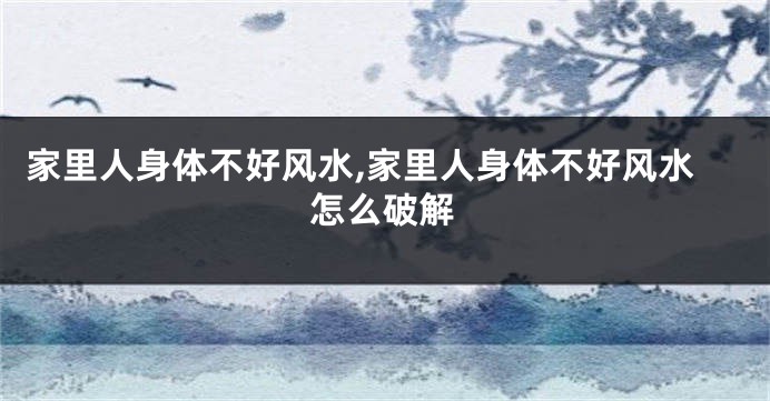 家里人身体不好风水,家里人身体不好风水怎么破解