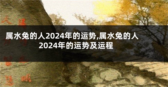 属水兔的人2024年的运势,属水兔的人2024年的运势及运程