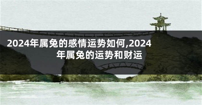 2024年属兔的感情运势如何,2024年属兔的运势和财运