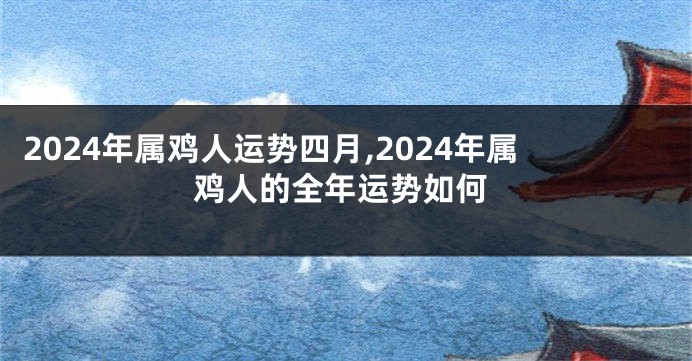 2024年属鸡人运势四月,2024年属鸡人的全年运势如何