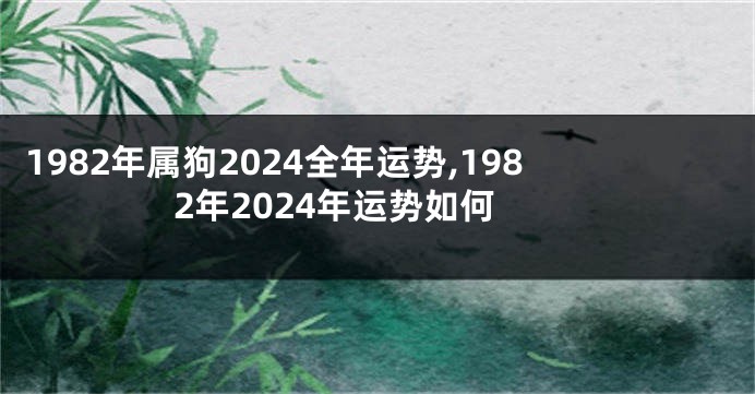 1982年属狗2024全年运势,1982年2024年运势如何