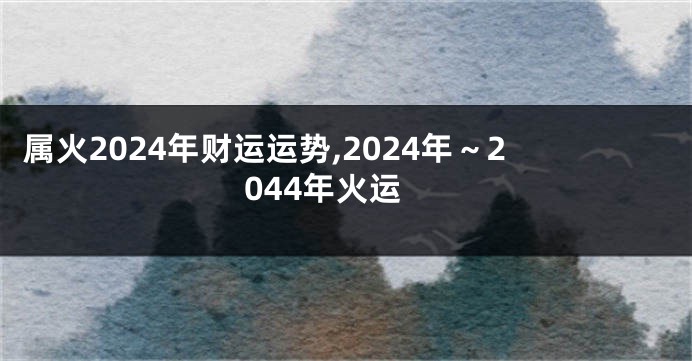 属火2024年财运运势,2024年～2044年火运