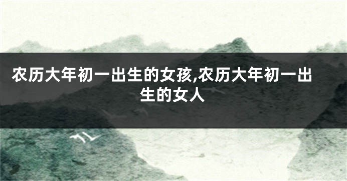 农历大年初一出生的女孩,农历大年初一出生的女人