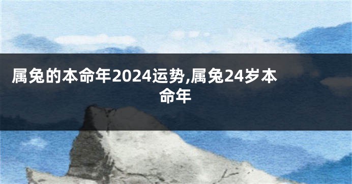 属兔的本命年2024运势,属兔24岁本命年