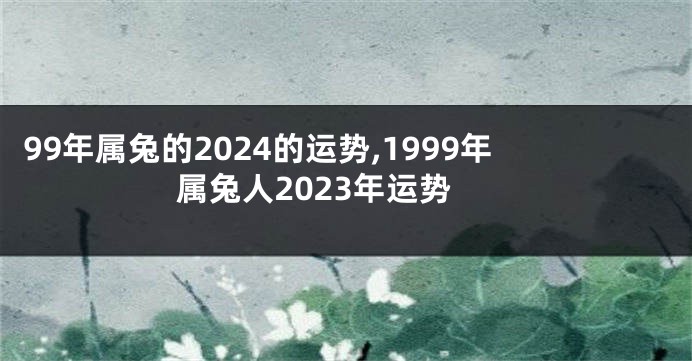 99年属兔的2024的运势,1999年属兔人2023年运势