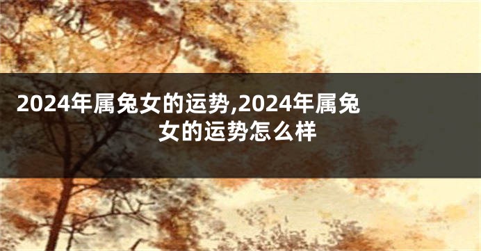 2024年属兔女的运势,2024年属兔女的运势怎么样