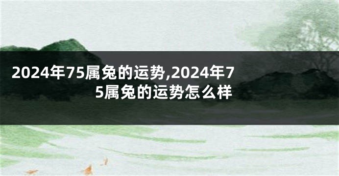 2024年75属兔的运势,2024年75属兔的运势怎么样