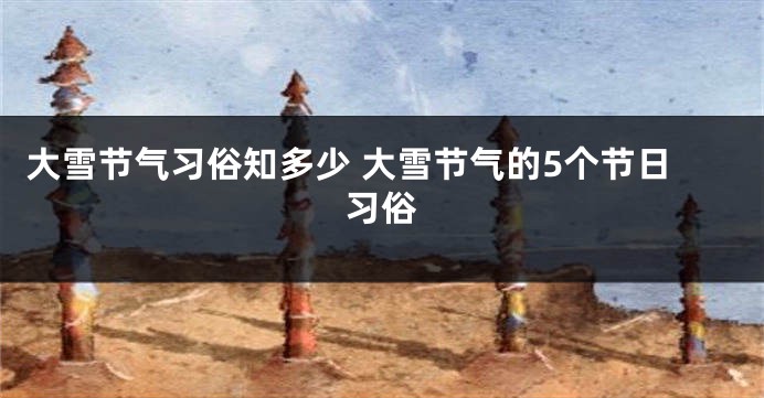 大雪节气习俗知多少 大雪节气的5个节日习俗