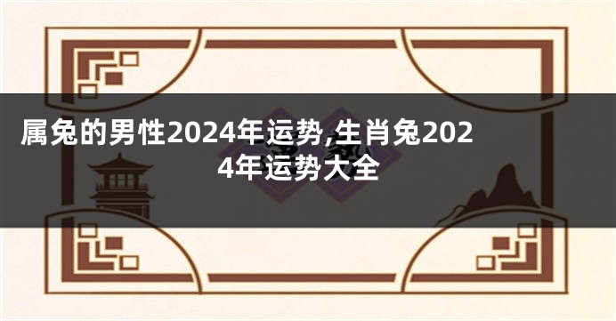 属兔的男性2024年运势,生肖兔2024年运势大全