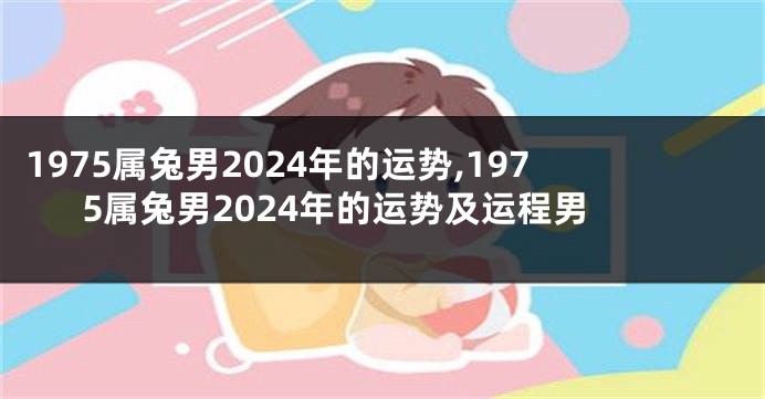 1975属兔男2024年的运势,1975属兔男2024年的运势及运程男