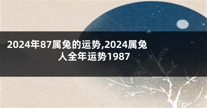 2024年87属兔的运势,2024属兔人全年运势1987