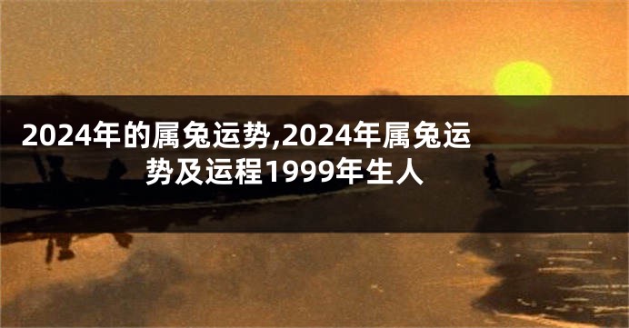 2024年的属兔运势,2024年属兔运势及运程1999年生人