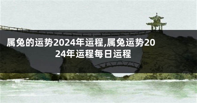 属兔的运势2024年运程,属兔运势2024年运程每日运程