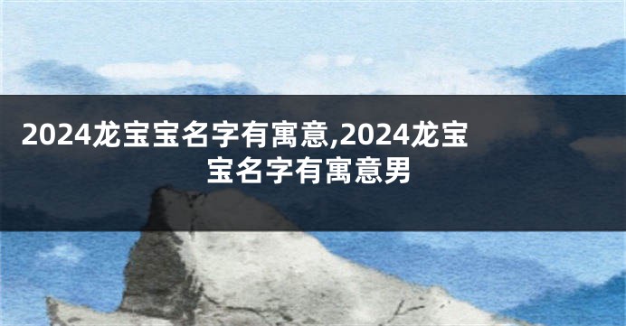 2024龙宝宝名字有寓意,2024龙宝宝名字有寓意男