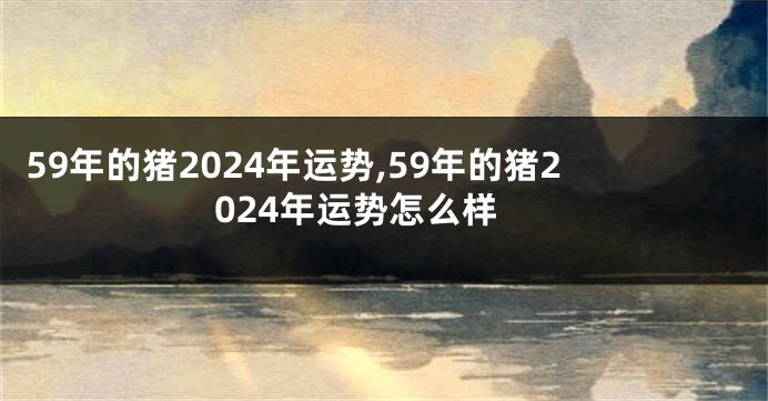 59年的猪2024年运势,59年的猪2024年运势怎么样