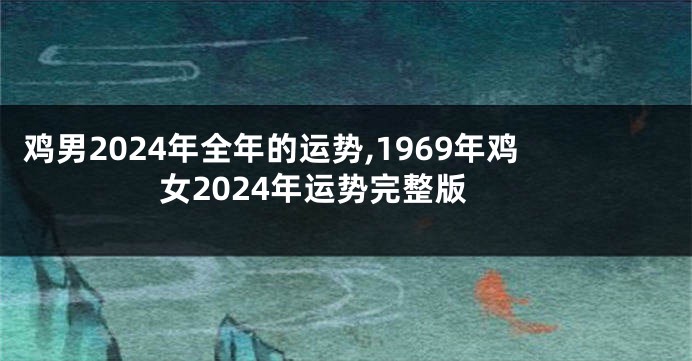 鸡男2024年全年的运势,1969年鸡女2024年运势完整版