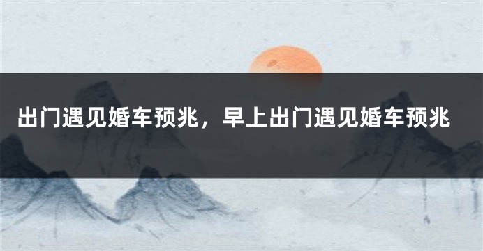 出门遇见婚车预兆，早上出门遇见婚车预兆