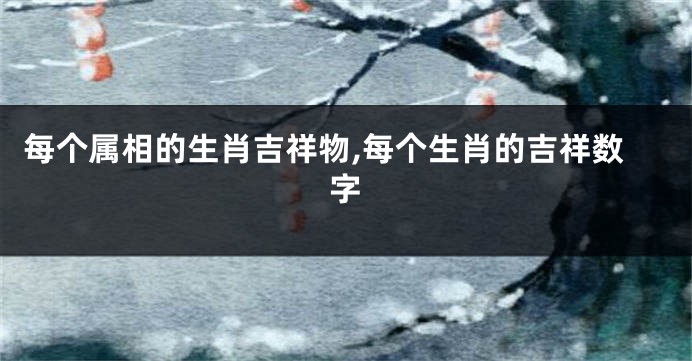 每个属相的生肖吉祥物,每个生肖的吉祥数字