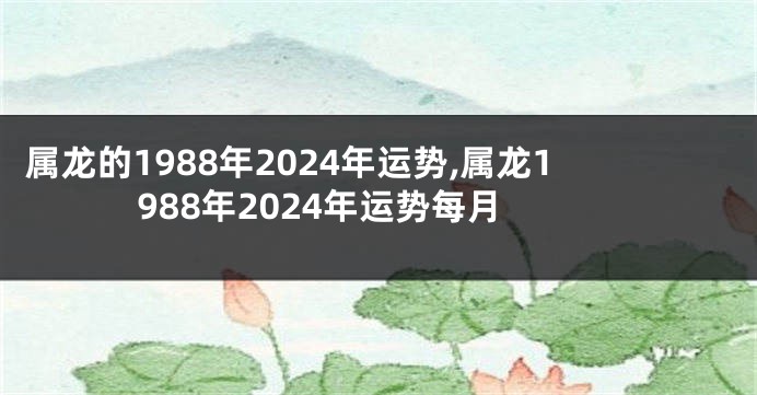 属龙的1988年2024年运势,属龙1988年2024年运势每月