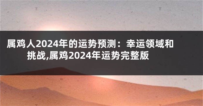 属鸡人2024年的运势预测：幸运领域和挑战,属鸡2024年运势完整版