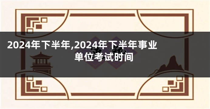 2024年下半年,2024年下半年事业单位考试时间